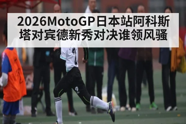2026MotoGP日本站阿科斯塔对宾德新秀对决谁领风骚