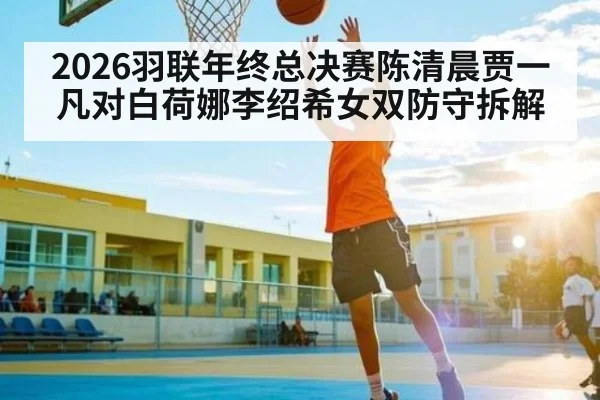 2026羽联年终总决赛陈清晨贾一凡对白荷娜李绍希女双防守拆解